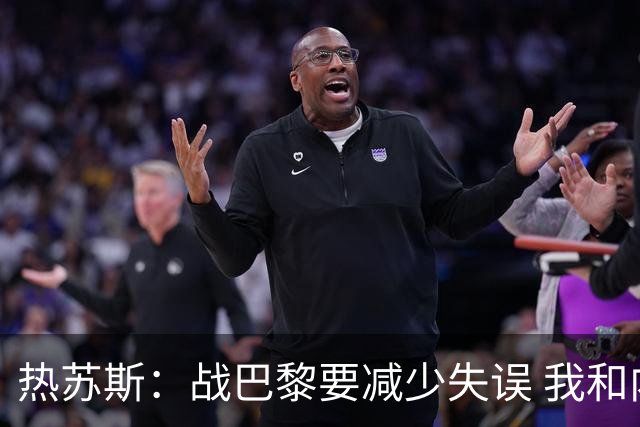 热苏斯：战巴黎要减少失误 我和内马尔相互尊重